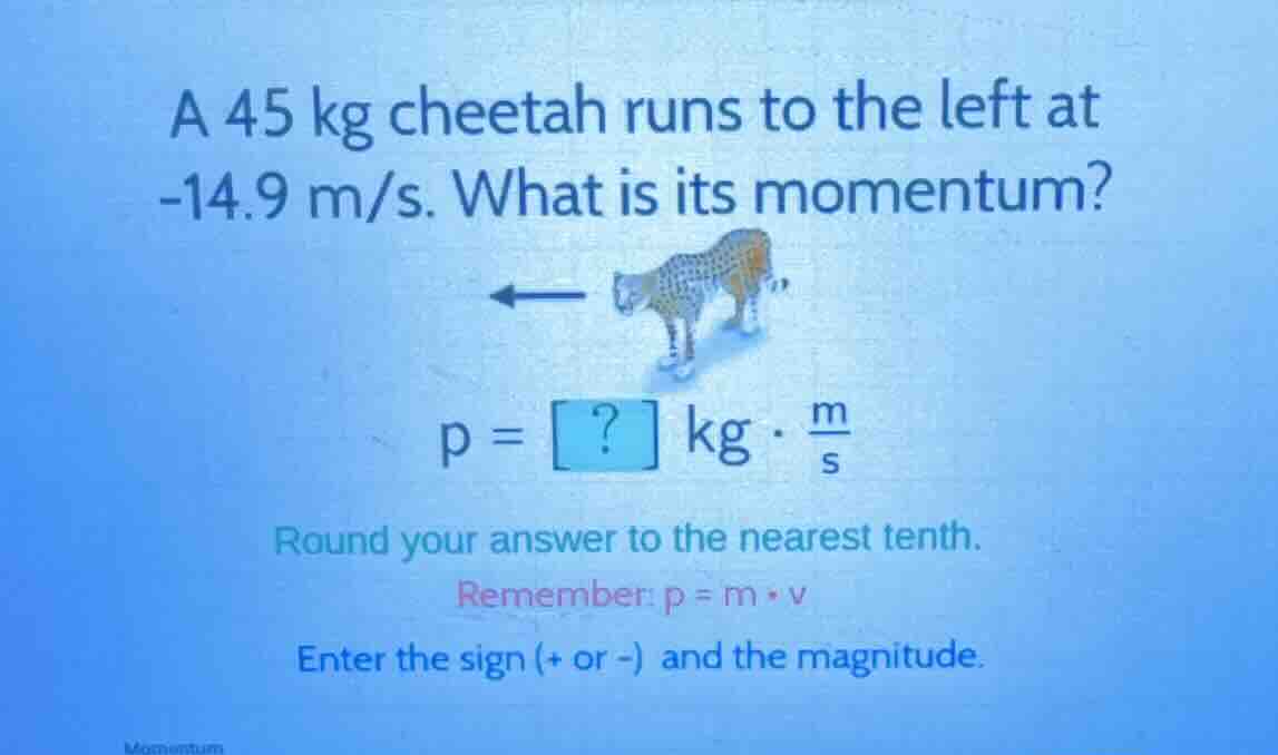 a 45 kg cheetah runs to the left at -14.9 m/s. what is its momentum? ← …