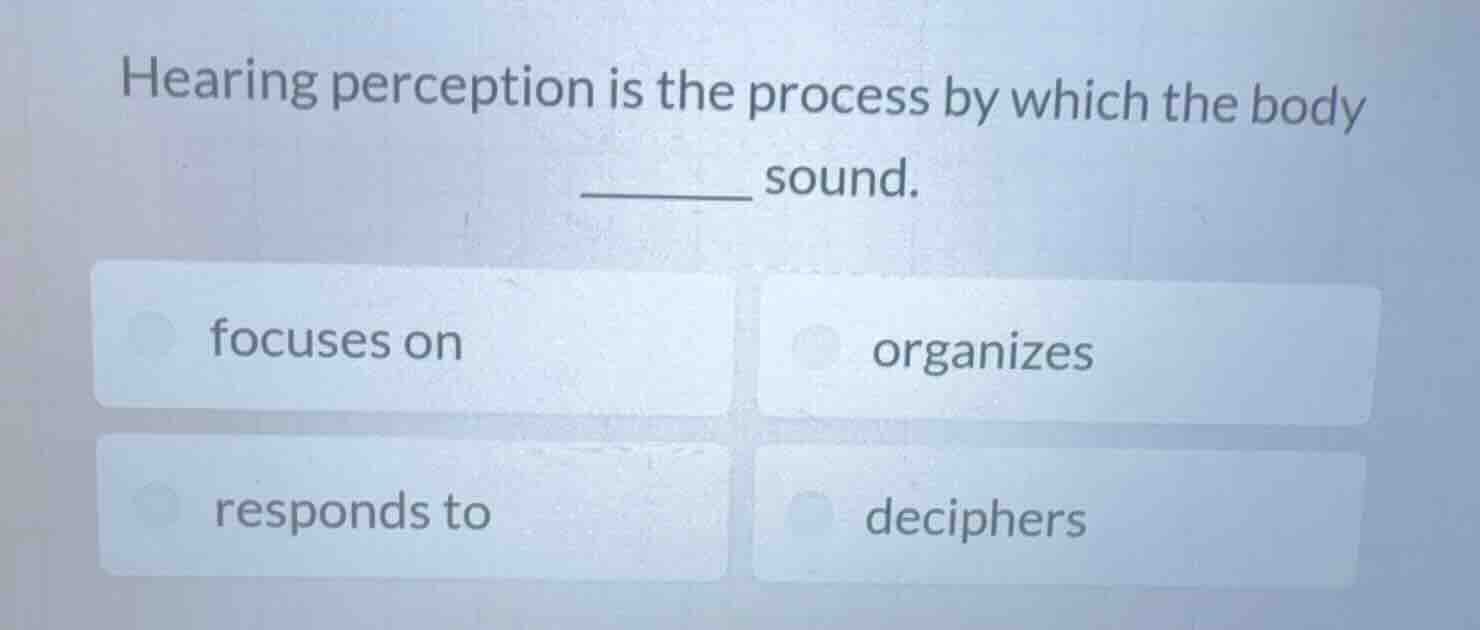 hearing perception is the process by which the body ______ sound. focus…
