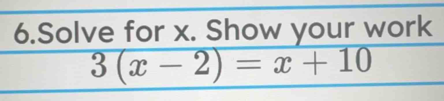 6.solve for x. show your work 3(x - 2) = x + 10