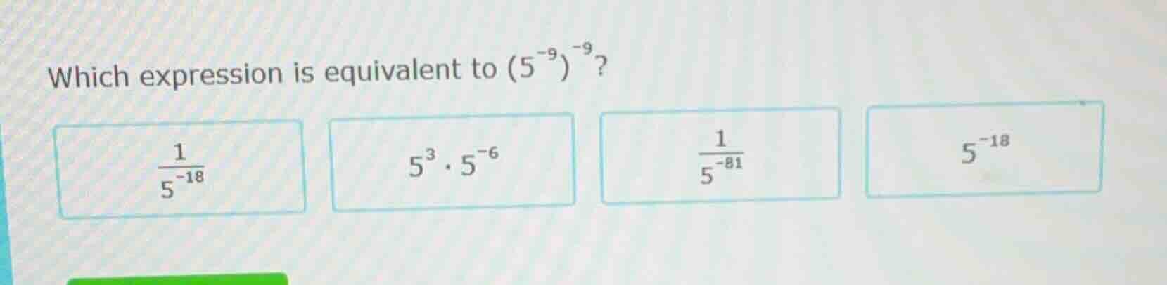 which expression is equivalent to $(5^{-9})^{-9}$? $\frac{1}{5^{-18}}$ …