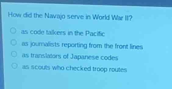 how did the navajo serve in world war ii? ○ as code talkers in the paci…