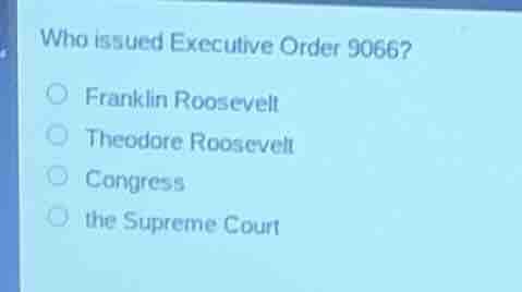 who issued executive order 9066? ○ franklin roosevelt ○ theodore roosev…