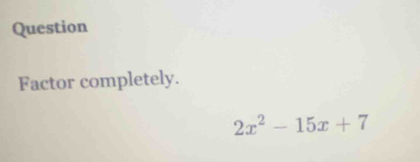 question factor completely. $2x^2 - 15x + 7$