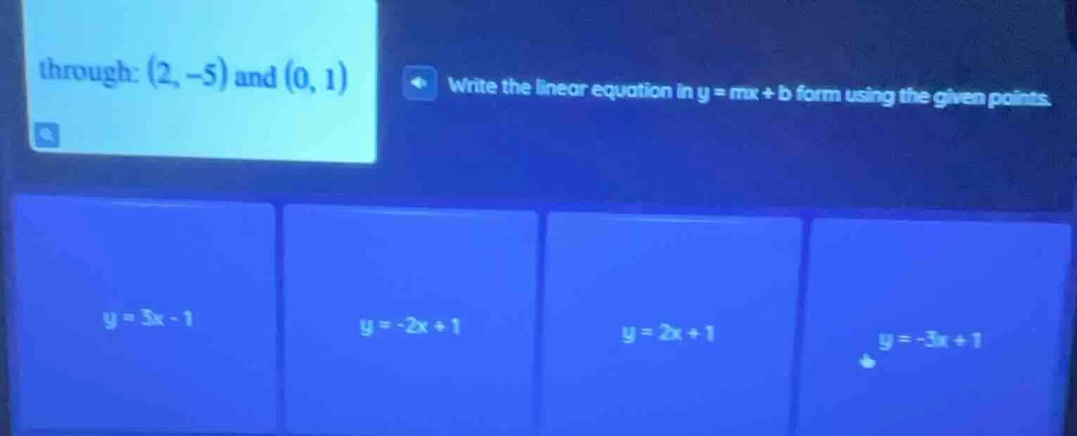 through: (2, -5) and (0, 1) write the linear equation in y = mx + b for…