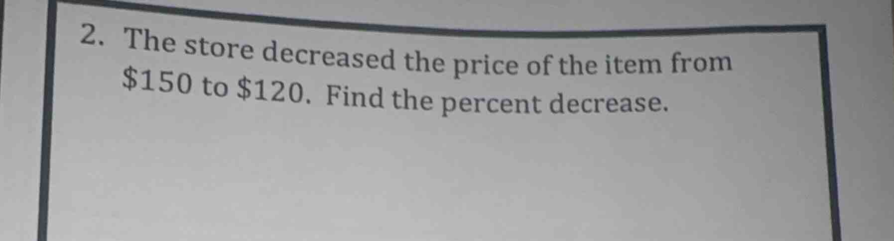 2. the store decreased the price of the item from $150 to $120. find th…