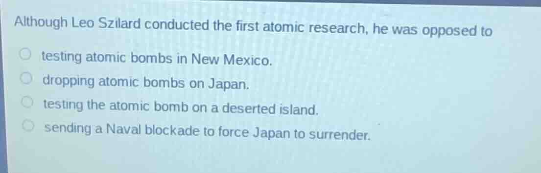 although leo szilard conducted the first atomic research, he was oppose…