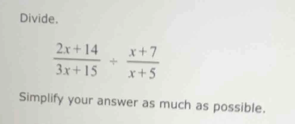 divide. \\(\\frac{2x + 14}{3x + 15} \\div \\frac{x + 7}{x + 5}\\) simpl…