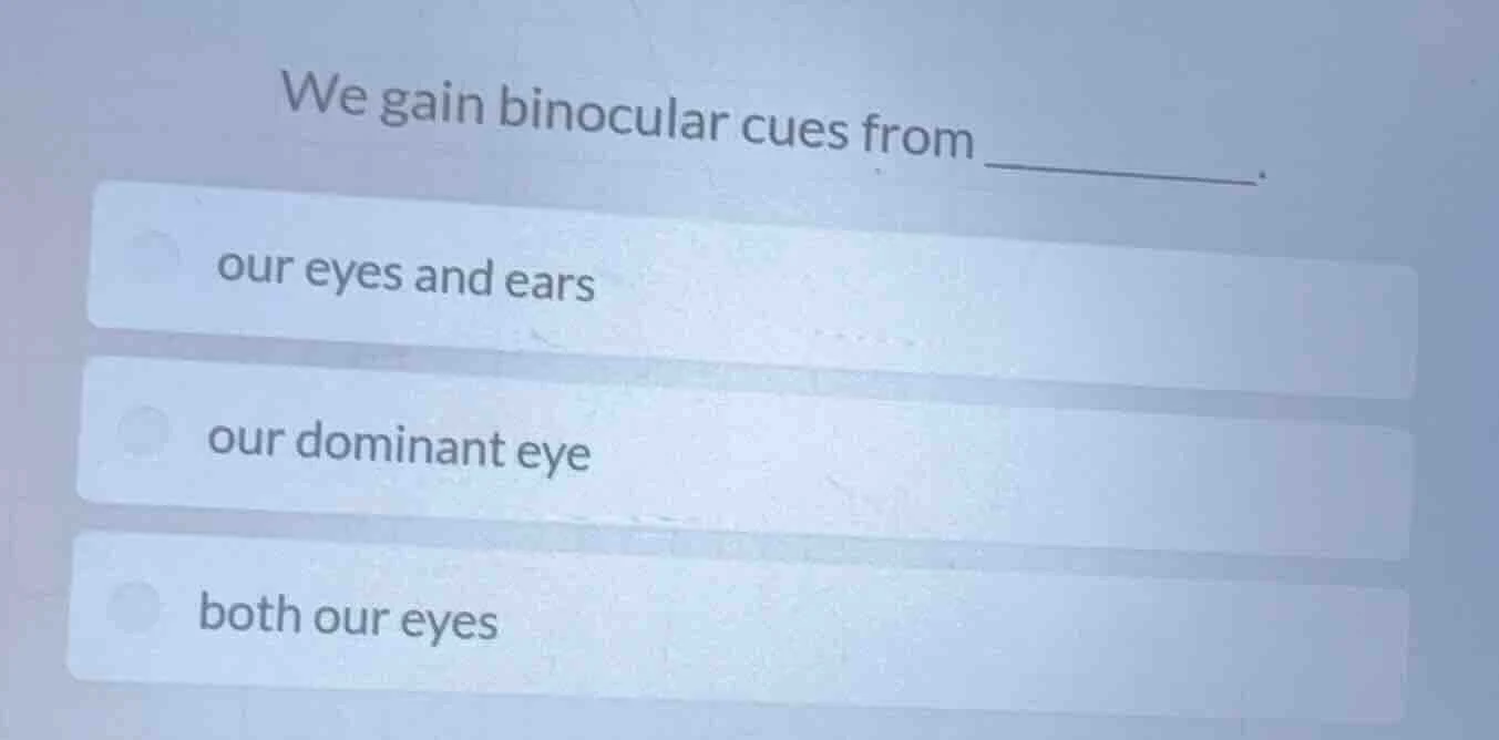 we gain binocular cues from ______. our eyes and ears our dominant eye …