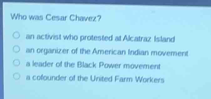 who was cesar chavez? ○ an activist who protested at alcatraz island ○ …