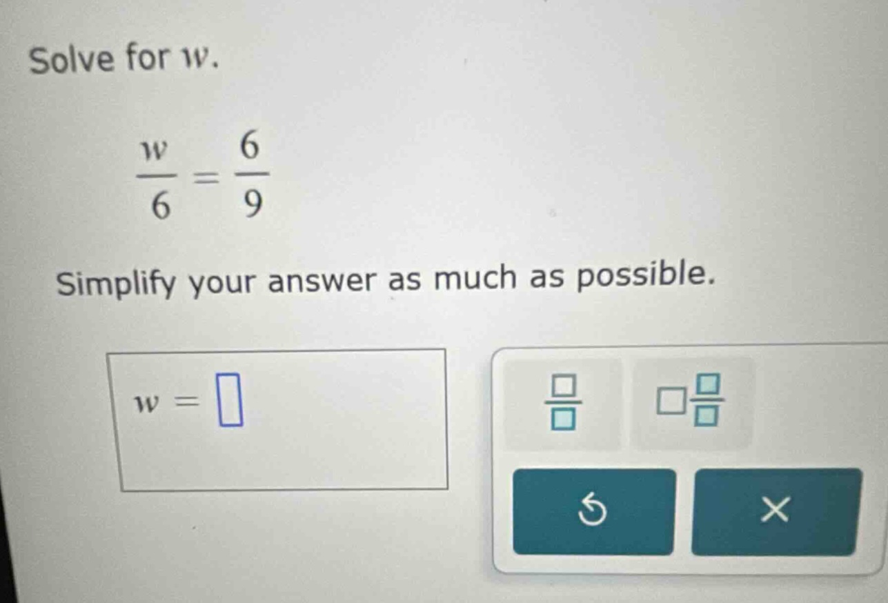 solve for w. \\(\\frac{w}{6} = \\frac{6}{9}\\) simplify your answer as …