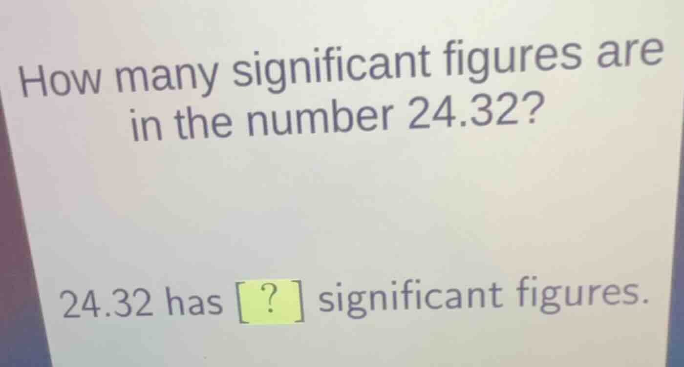 how many significant figures are in the number 24.32? 24.32 has ? signi…