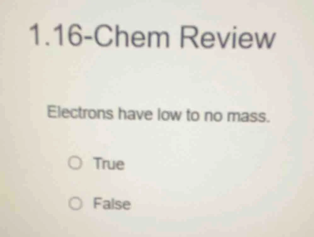 1.16-chem review electrons have low to no mass. true false