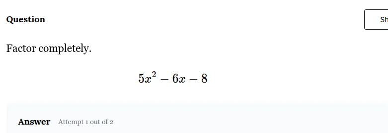 question factor completely. $5x^2 - 6x - 8$ answer attempt 1 out of 2