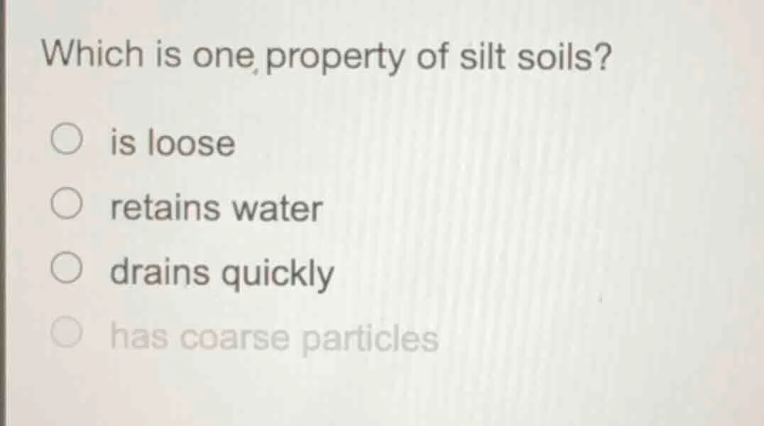 which is one property of silt soils? ○ is loose ○ retains water ○ drain…