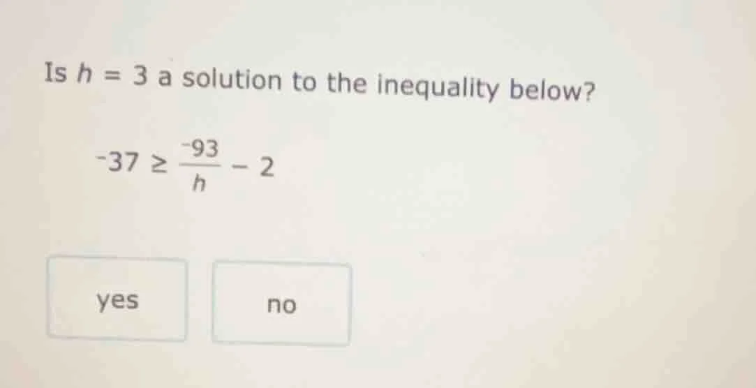 is $h = 3$ a solution to the inequality below? $-37 \\geq \\frac{-93}{h…