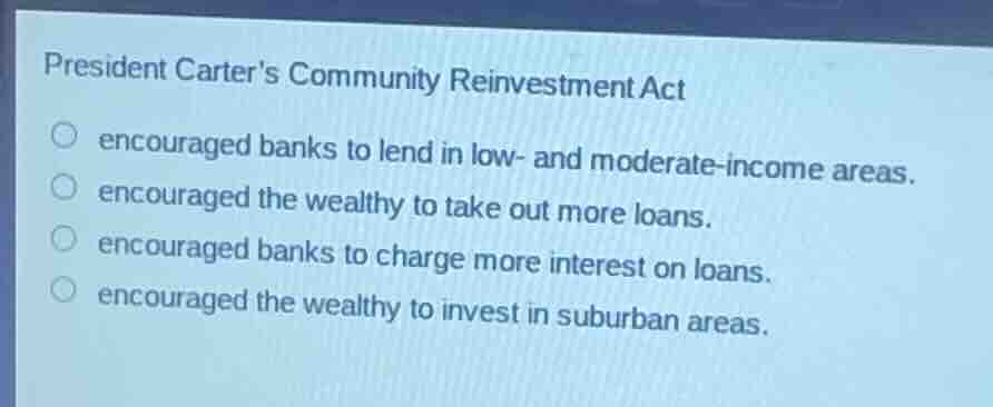 president carter’s community reinvestment act ○ encouraged banks to len…