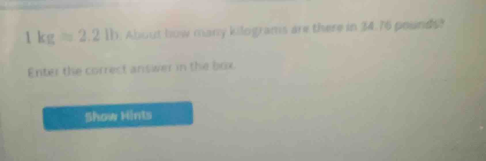 1 kg ≈ 2.2 lb. about how many kilograms are there in 34.76 pounds? ente…