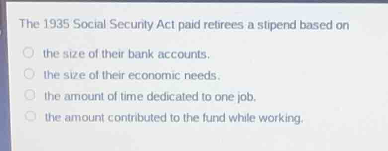 the 1935 social security act paid retirees a stipend based on the size …