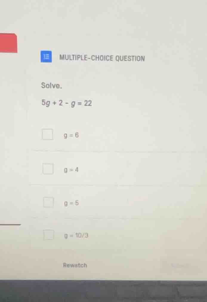 solve. $5g + 2 - g = 22$ $g = 6$ $g = 4$ $g = 5$ $g = 10/3$