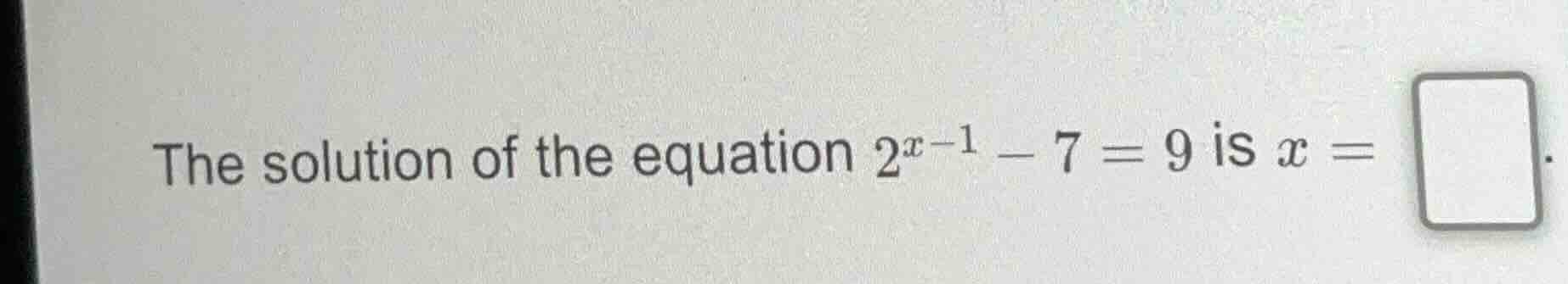 the solution of the equation $2^{x - 1}-7 = 9$ is $x = \\square$.