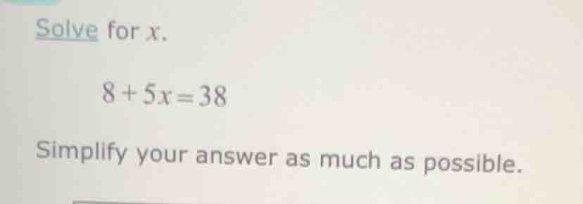 solve for x. 8 + 5x = 38 simplify your answer as much as possible.
