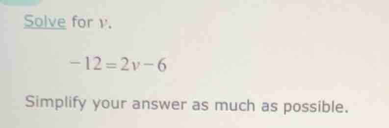 solve for v. -12 = 2v - 6 simplify your answer as much as possible.