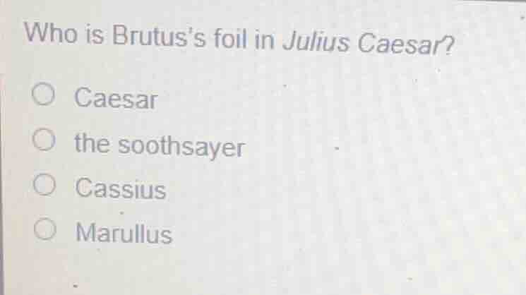 who is brutus’s foil in julius caesar? ○ caesar ○ the soothsayer ○ cass…