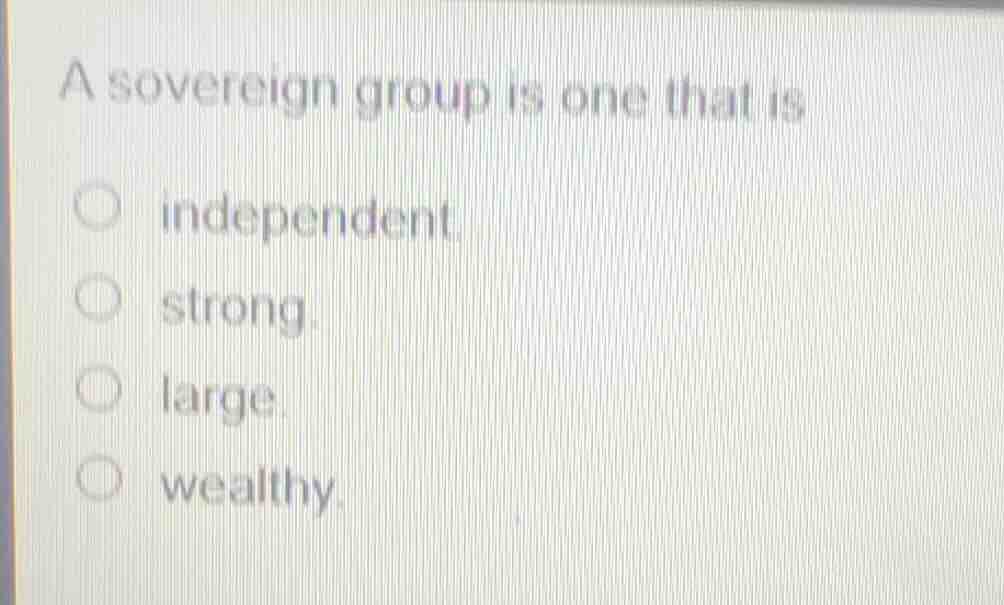 a sovereign group is one that is ○ independent ○ strong ○ large ○ wealt…