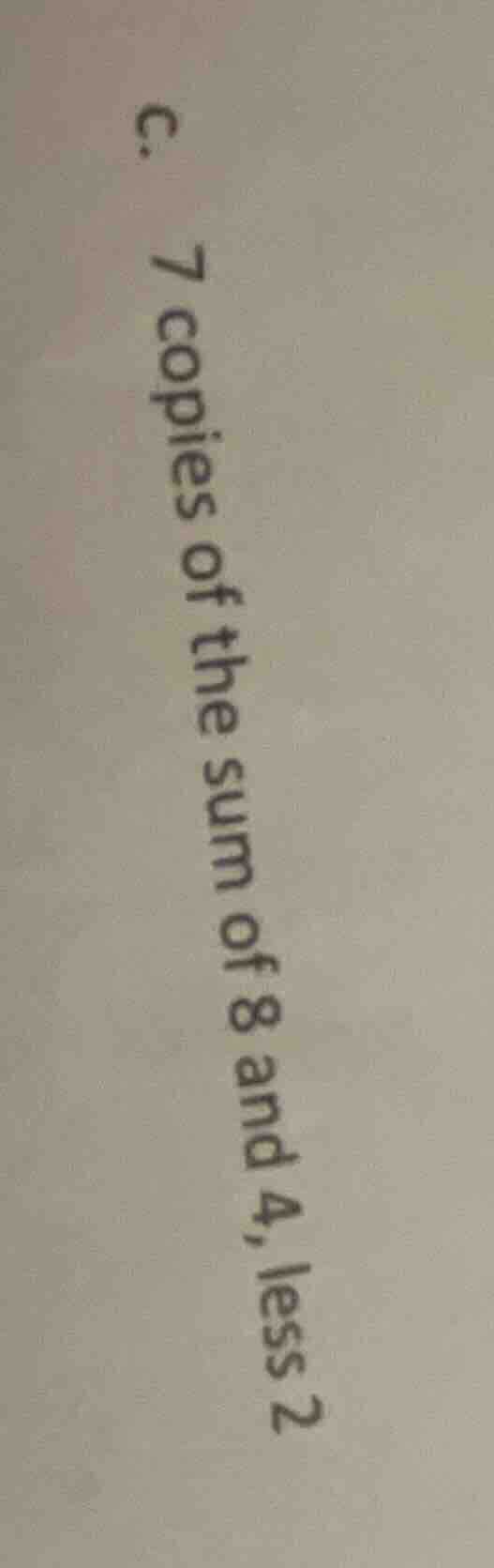 c. 7 copies of the sum of 8 and 4, less 2