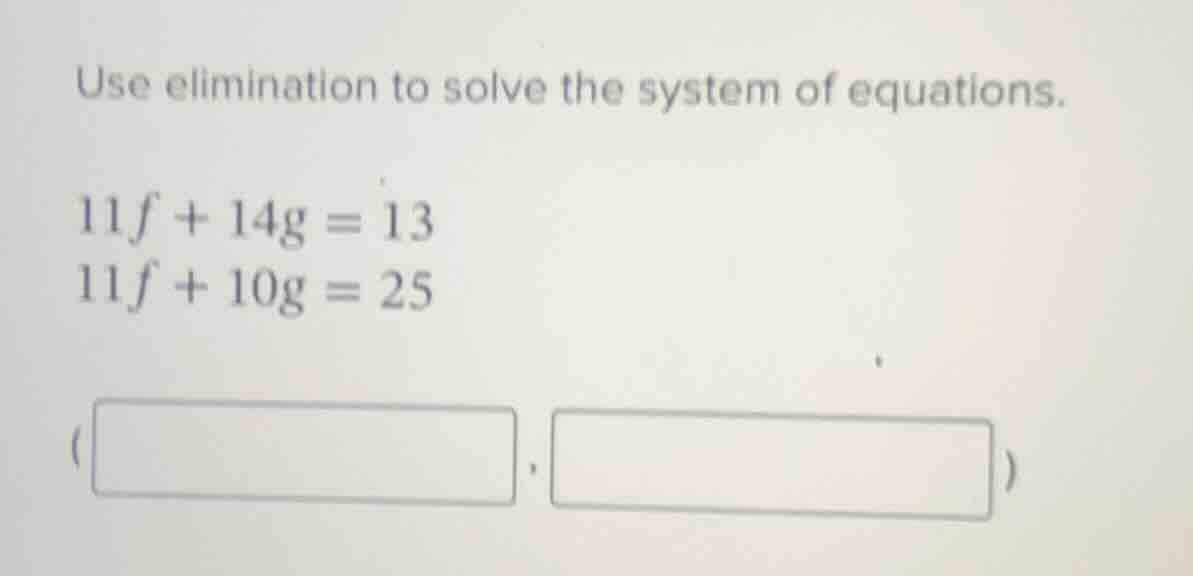 use elimination to solve the system of equations. 11f + 14g = 13 11f + …