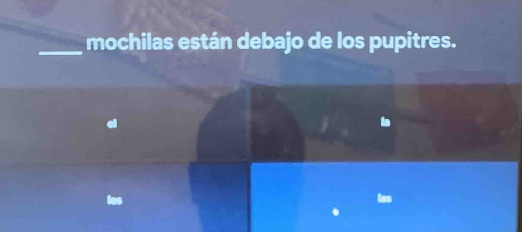 ____ mochilas están debajo de los pupitres. options: el, la, los, las