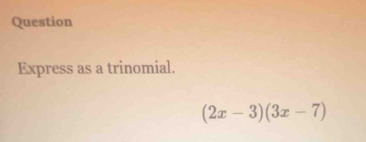 question express as a trinomial. $(2x - 3)(3x - 7)$
