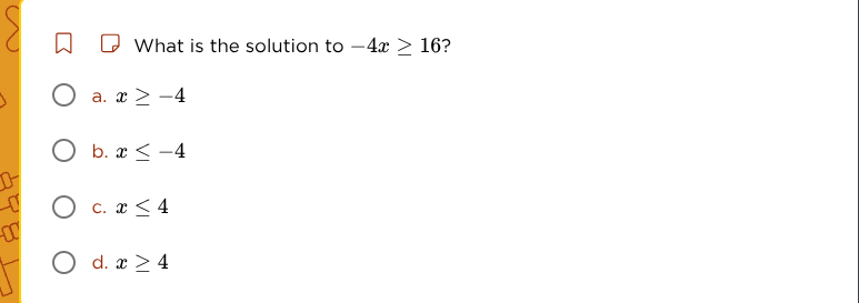 what is the solution to $-4x \\geq 16$? a. $x \\geq -4$ b. $x \\leq -4$…