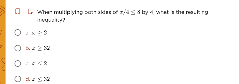 when multiplying both sides of $x/4 \\leq 8$ by 4, what is the resultin…