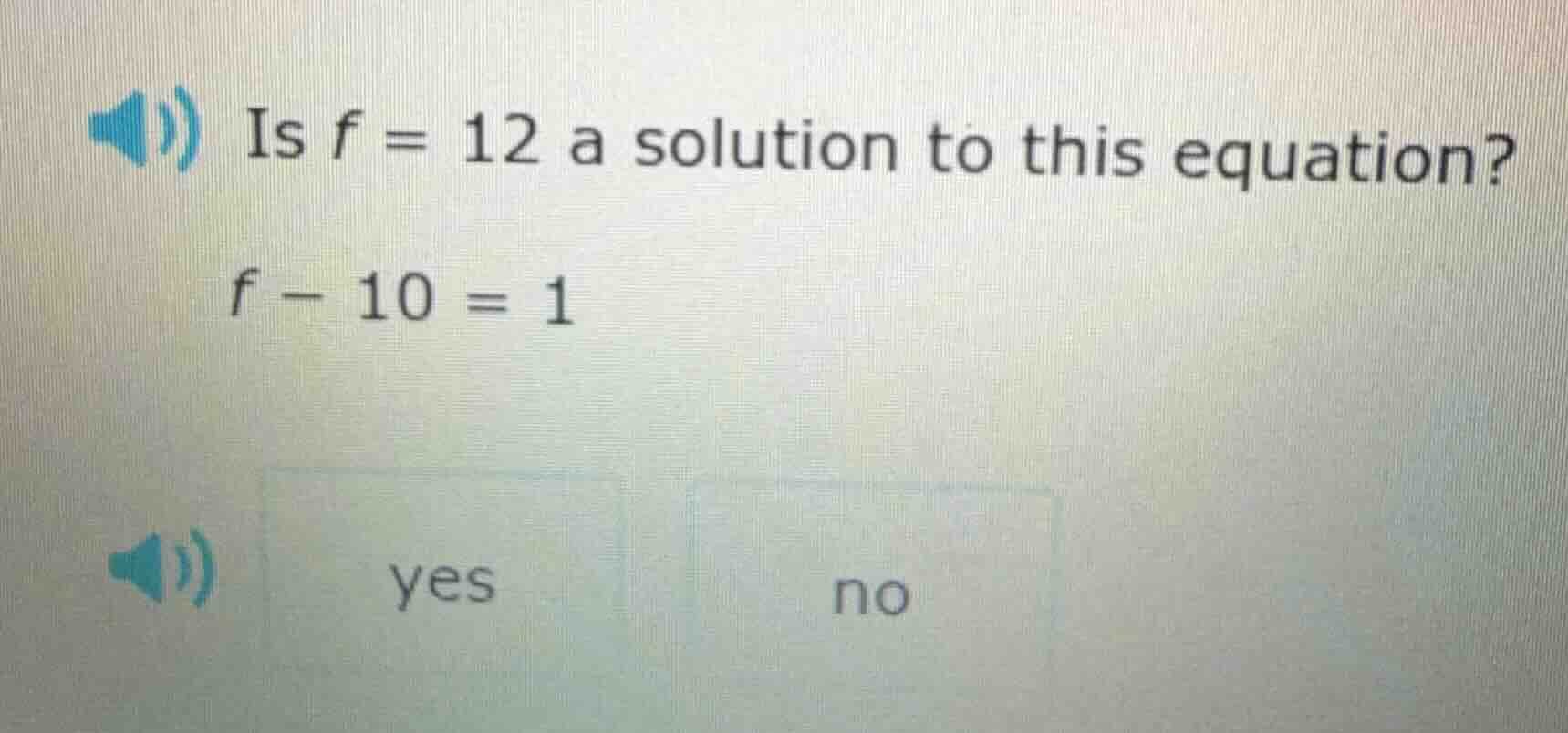 is $f = 12$ a solution to this equation? $f - 10 = 1$ $\\quad$ yes $\\q…