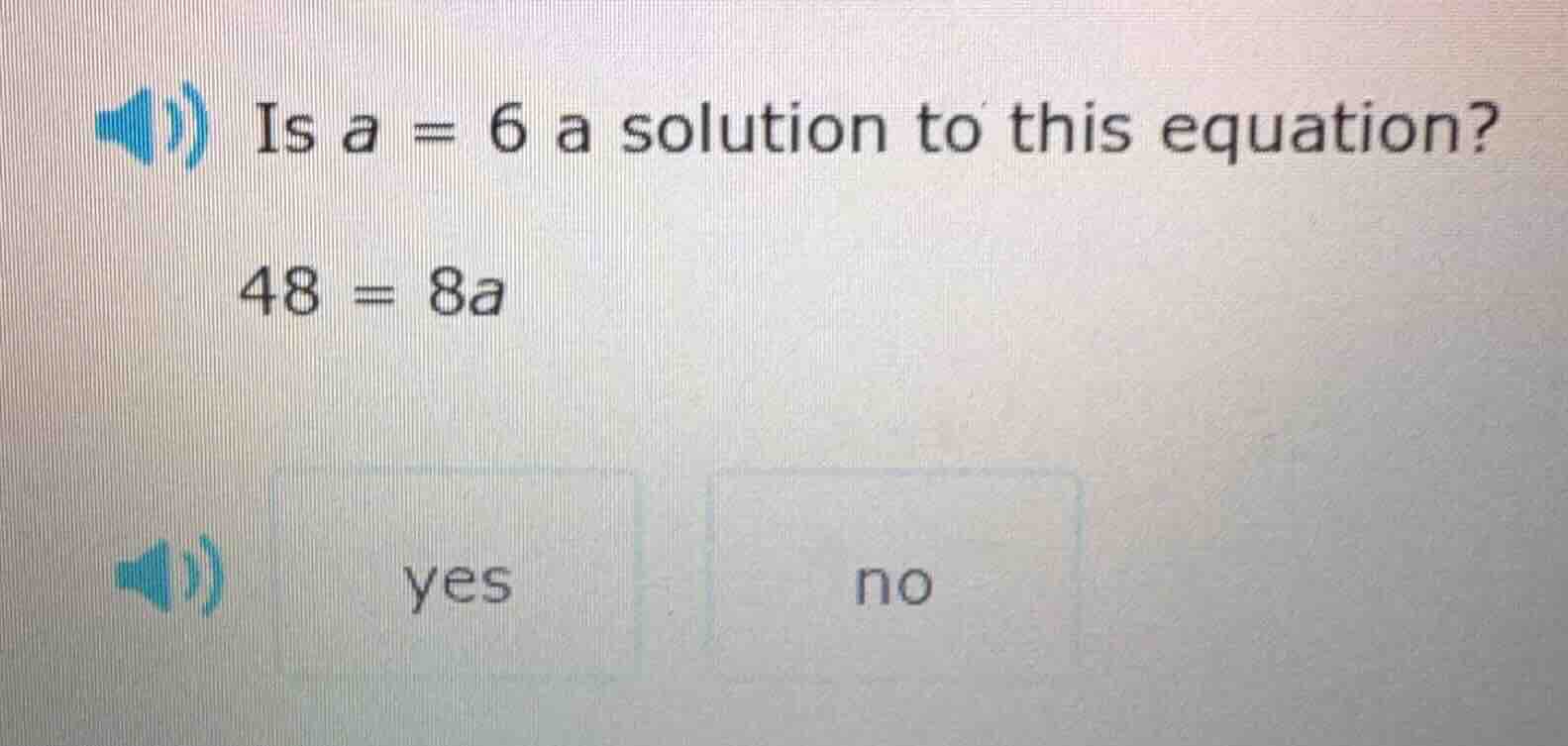 is a = 6 a solution to this equation? 48 = 8a yes no