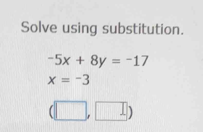 solve using substitution. -5x + 8y = -17 x = -3 (□, □)