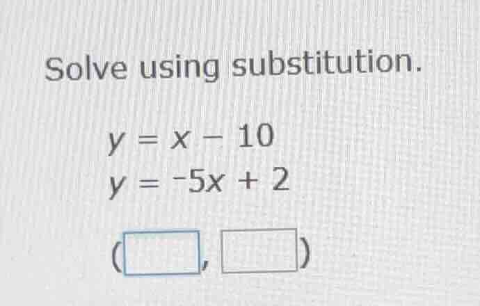 solve using substitution. y = x - 10 y = -5x + 2 (\\boxed{\\quad}, \\bo…