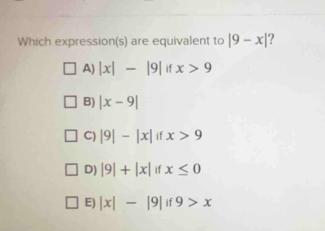 which expression(s) are equivalent to |9 - x|? a) |x| - |9| if x > 9 b)…