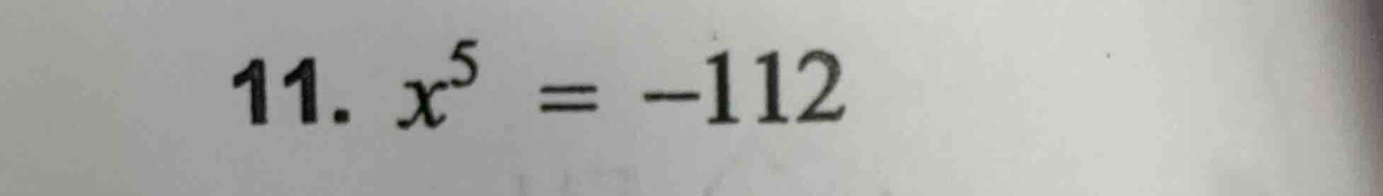 11. $x^5 = -112$