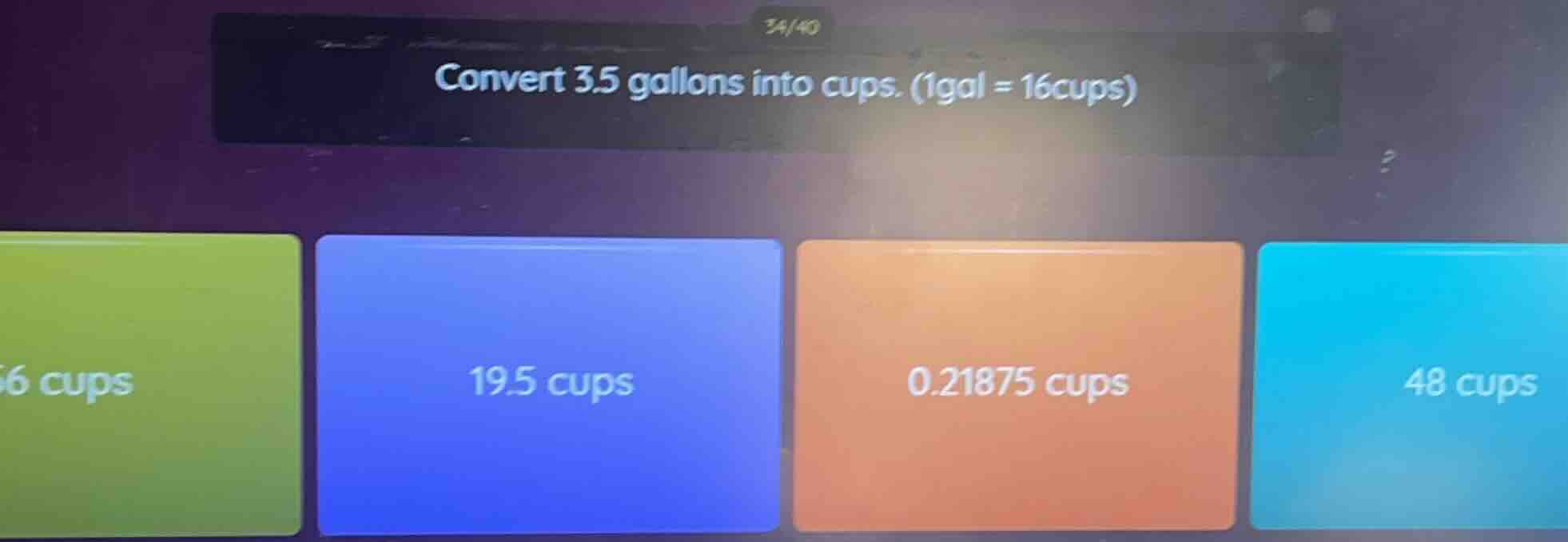 convert 3.5 gallons into cups. (1gal = 16cups) 6 cups 19.5 cups 0.21875…