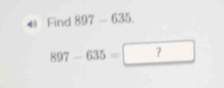 find 897 - 635. 897 - 635 = 7