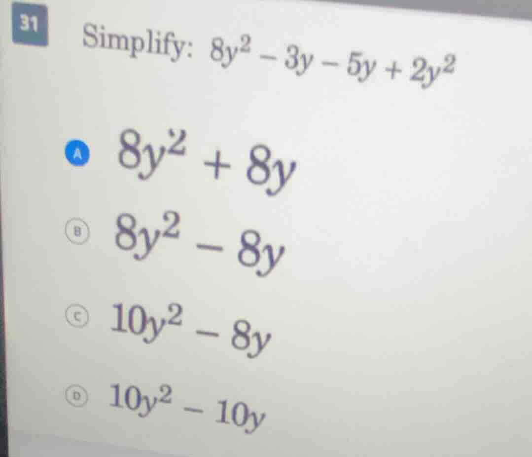 31 simplify: $8y^2 - 3y - 5y + 2y^2$ a $8y^2 + 8y$ b $8y^2 - 8y$ c $10y…