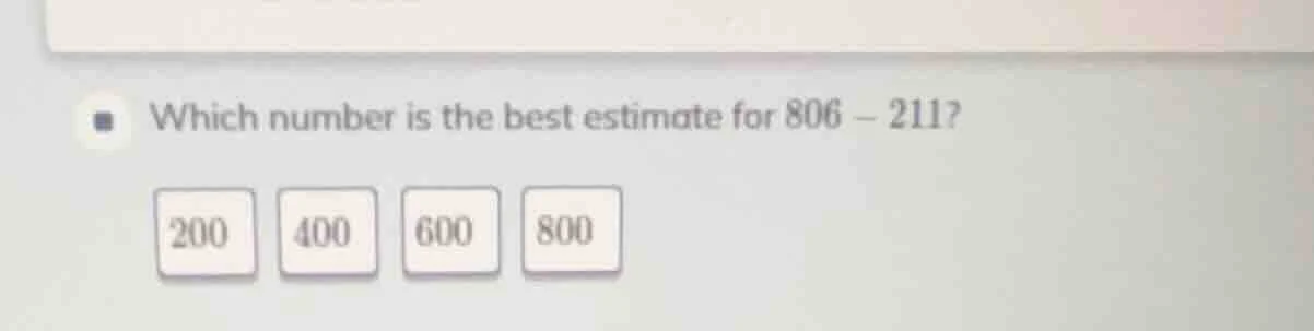 which number is the best estimate for $806 - 211$? 200 400 600 800