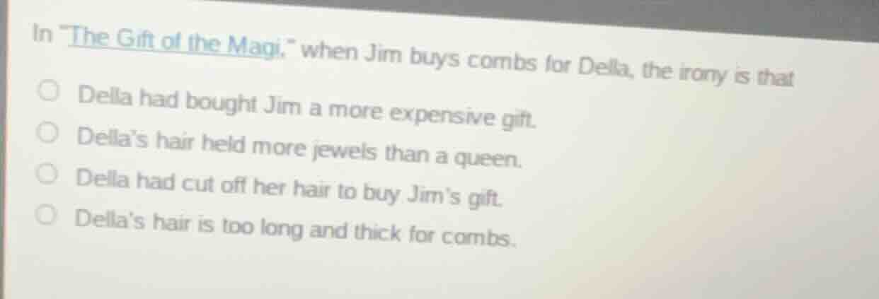in \the gift of the magi,\ when jim buys combs for della, the irony is …