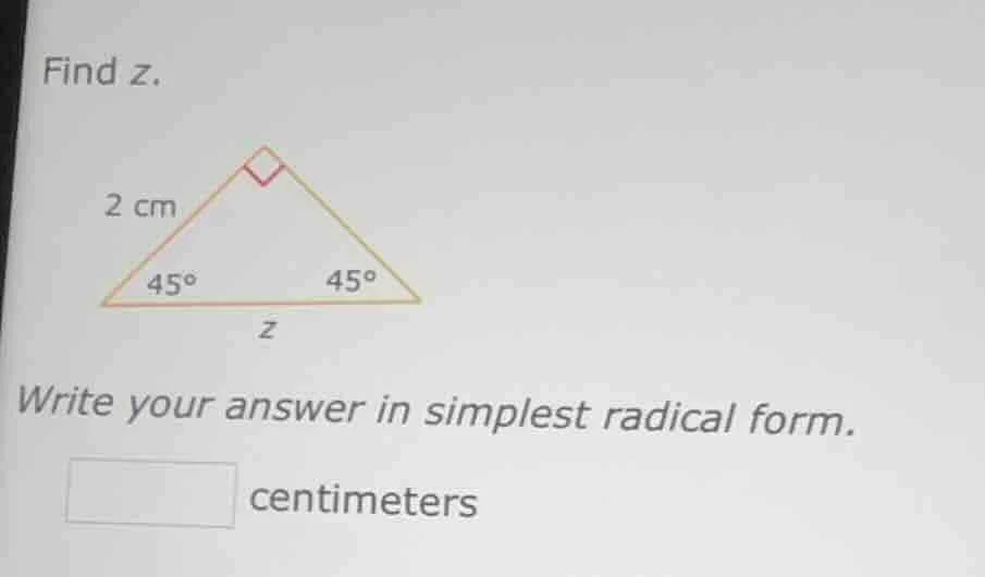 find z. 2 cm 45° 45° z write your answer in simplest radical form. □ ce…