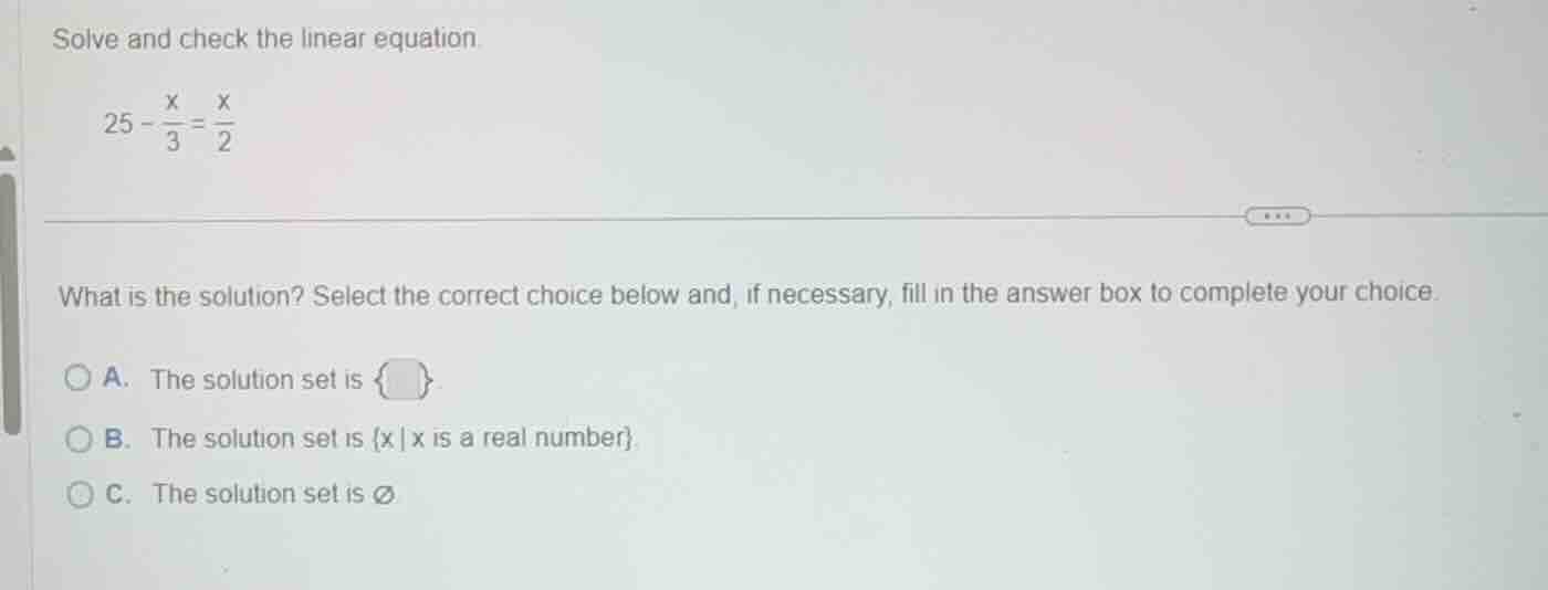 solve and check the linear equation. $25 - \\frac{x}{3} = \\frac{x}{2}$…