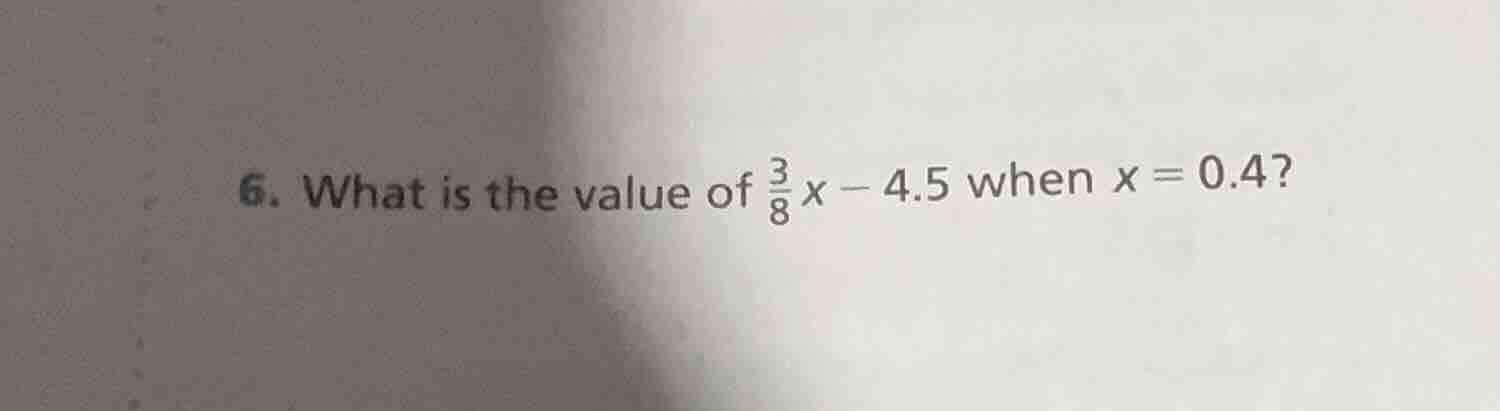 6. what is the value of \\(\\frac{3}{8}x - 4.5\\) when \\(x = 0.4\\)?