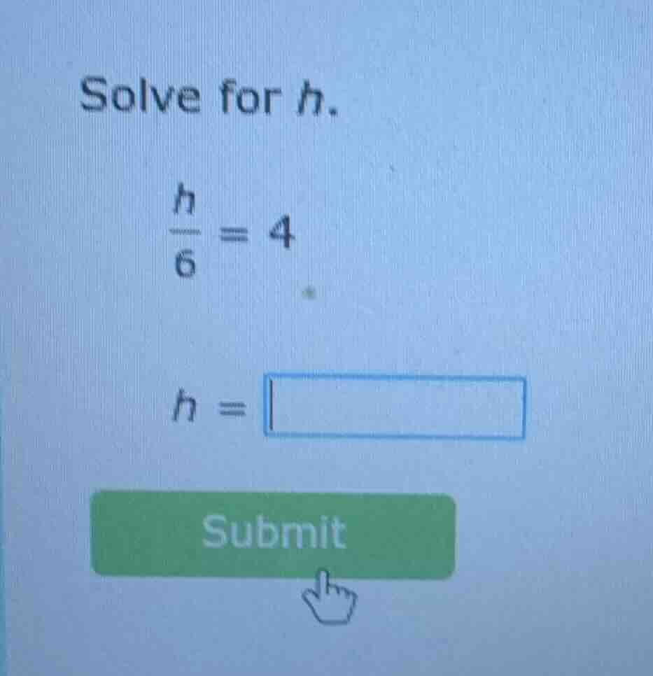 solve for h. \\(\\frac{h}{6} = 4\\) \\(h = \\square\\)