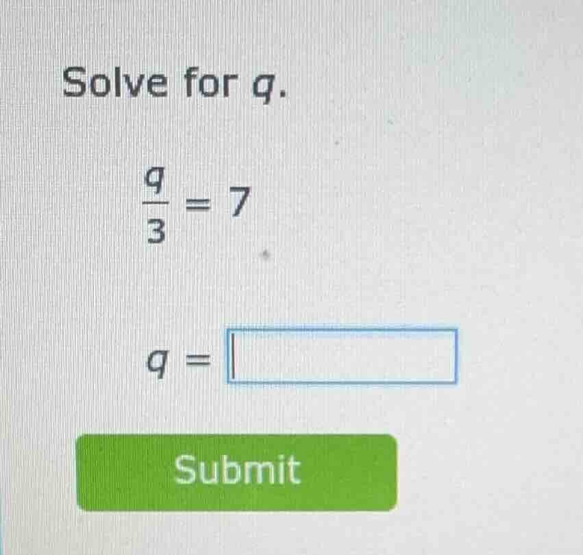 solve for q. \\(\\frac{q}{3} = 7\\) q = \\boxed{} submit